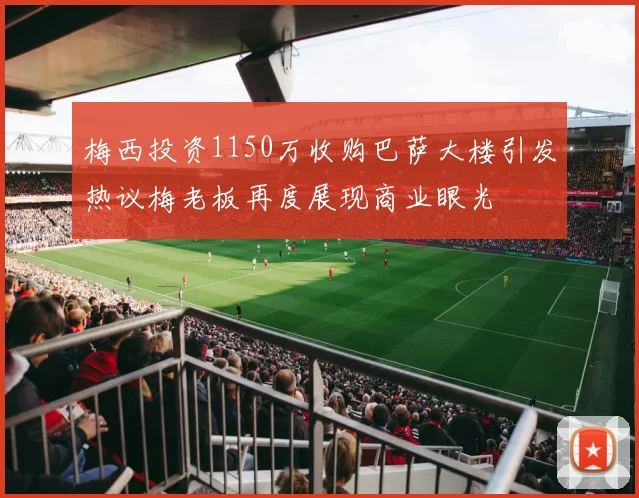 梅西投资1150万收购巴萨大楼引发热议梅老板再度展现商业眼光