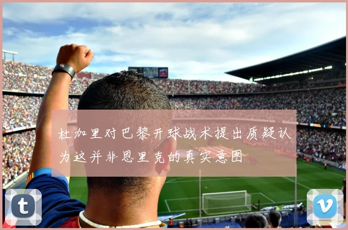 杜加里对巴黎开球战术提出质疑认为这并非恩里克的真实意图