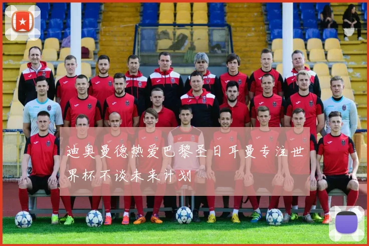 迪奥曼德热爱巴黎圣日耳曼专注世界杯不谈未来计划