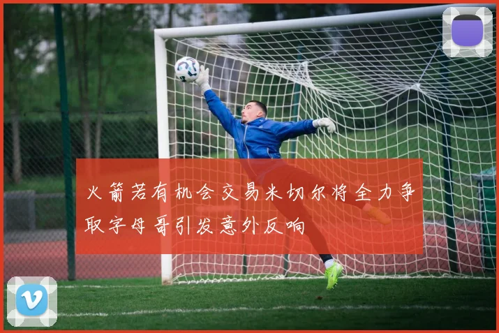 火箭若有机会交易米切尔将全力争取字母哥引发意外反响