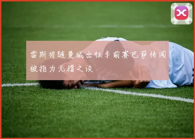 雷斯将随曼城出征季前赛巴萨传闻被指为无稽之谈