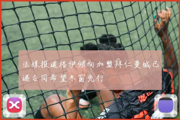 法媒报道格伊倾向加盟拜仁曼城已递合同希望冬窗先行
