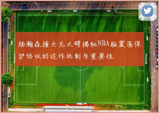 杨瀚森撞头无大碍揭秘NBA脑震荡保护协议的运作机制与重要性