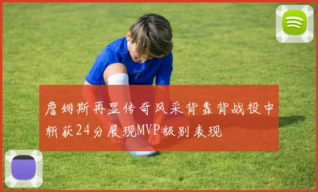 詹姆斯再显传奇风采背靠背战役中斩获24分展现MVP级别表现