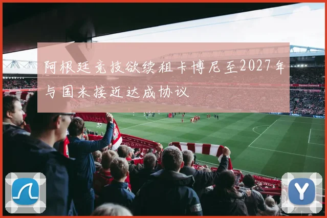 阿根廷竞技欲续租卡博尼至2027年与国米接近达成协议