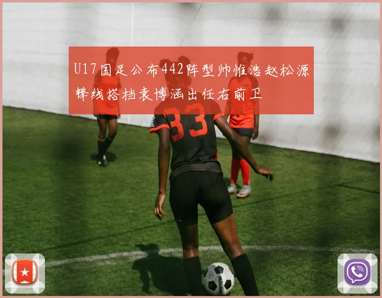 U17国足公布442阵型帅惟浩赵松源锋线搭档袁博涵出任右前卫
