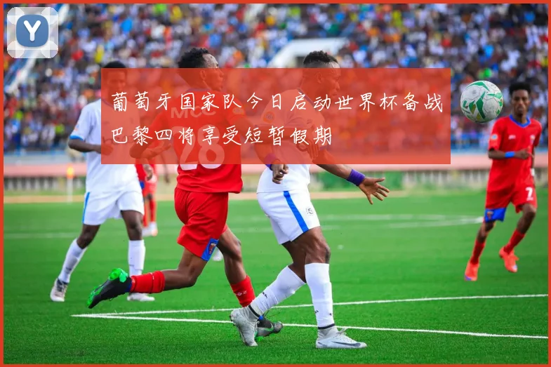 葡萄牙国家队今日启动世界杯备战巴黎四将享受短暂假期