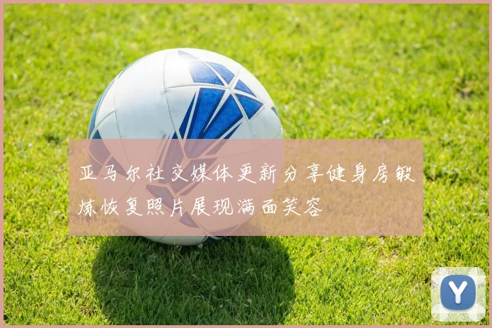 亚马尔社交媒体更新分享健身房锻炼恢复照片展现满面笑容