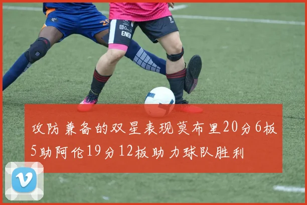 攻防兼备的双星表现莫布里20分6板5助阿伦19分12板助力球队胜利