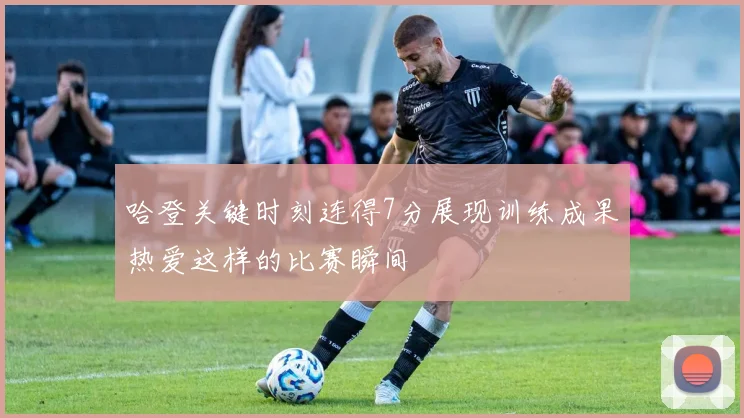 哈登关键时刻连得7分展现训练成果热爱这样的比赛瞬间