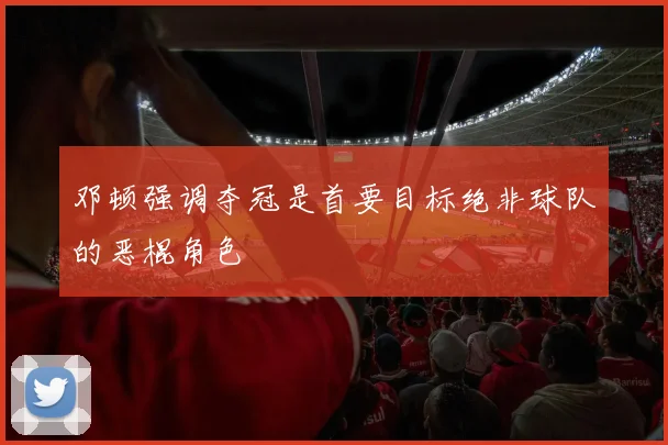邓顿强调夺冠是首要目标绝非球队的恶棍角色