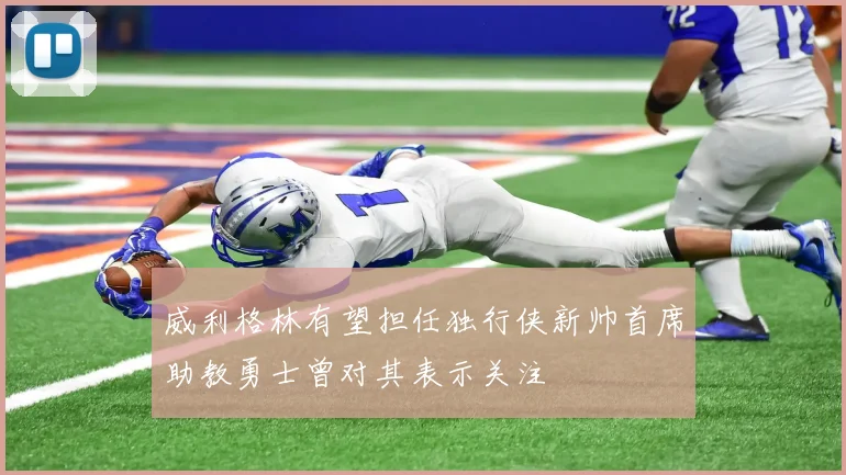 威利格林有望担任独行侠新帅首席助教勇士曾对其表示关注