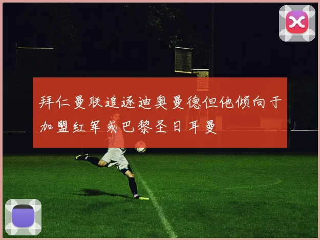 拜仁曼联追逐迪奥曼德但他倾向于加盟红军或巴黎圣日耳曼