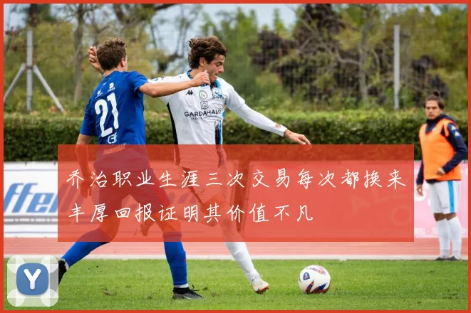 乔治职业生涯三次交易每次都换来丰厚回报证明其价值不凡