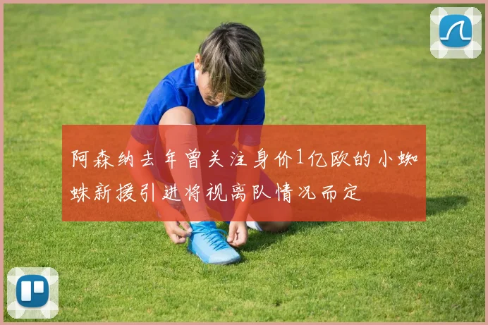 阿森纳去年曾关注身价1亿欧的小蜘蛛新援引进将视离队情况而定