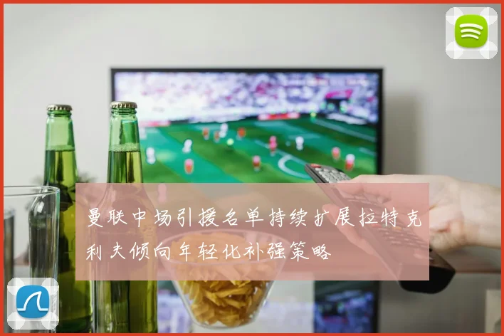 曼联中场引援名单持续扩展拉特克利夫倾向年轻化补强策略